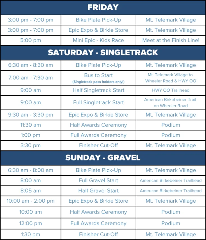 Epic Bike Fest Schedule. Friday: 3-7pm Bike Plate Pickup and Expo; 5pm Mini Epic. Saturday Singletrack: 6:30-8:30am: Bike Plate Pick-up; 7-7:30am Bus to Start; 9am Half Singletrack Start; 9am Full Singletrack Start; 9:30am-3:30pm Expo; 11:30am Half Awards; 1pm Full Awards; 3:30pm Finish Cut-off. Sunday Gravel: 6:30-8am Bike Plate Pickup; 8am Full Gravel Start; 8:05am Half Gravel Start; 10am-2pm Expo; 10am Half Awards; 12pm Full Awards; 1:30pm Finisher Cut-off.